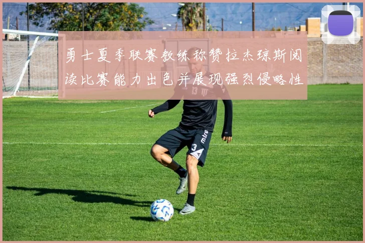 勇士夏季联赛教练称赞拉杰琼斯阅读比赛能力出色并展现强烈侵略性