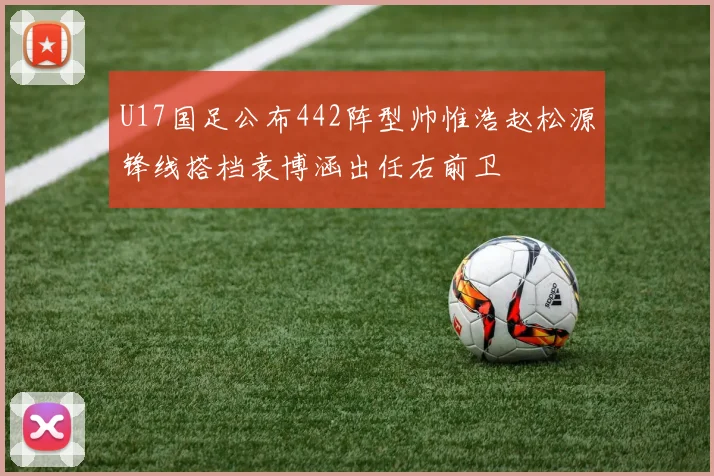 U17国足公布442阵型帅惟浩赵松源锋线搭档袁博涵出任右前卫