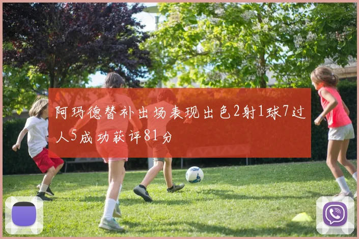 阿玛德替补出场表现出色2射1球7过人5成功获评81分