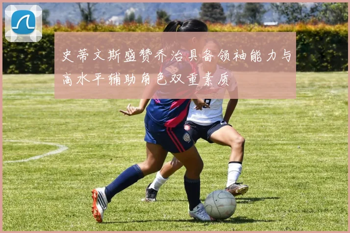 史蒂文斯盛赞乔治具备领袖能力与高水平辅助角色双重素质