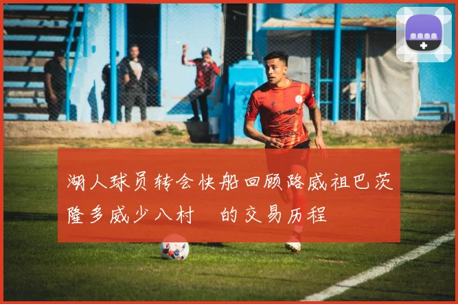 湖人球员转会快船回顾路威祖巴茨隆多威少八村塁的交易历程