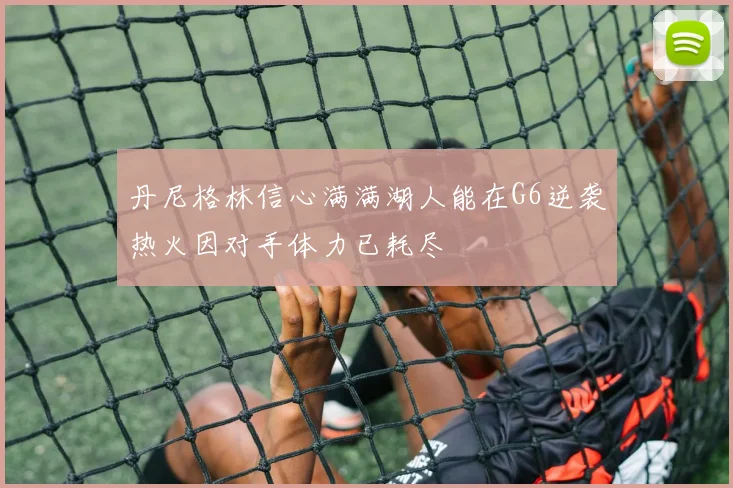 丹尼格林信心满满湖人能在G6逆袭热火因对手体力已耗尽